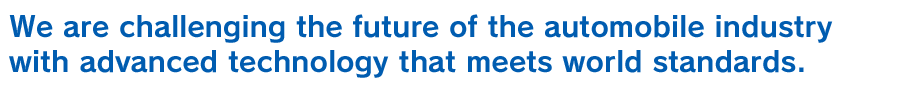 We are challenging the future of the automobile industry with advanced technology that meets world standards.